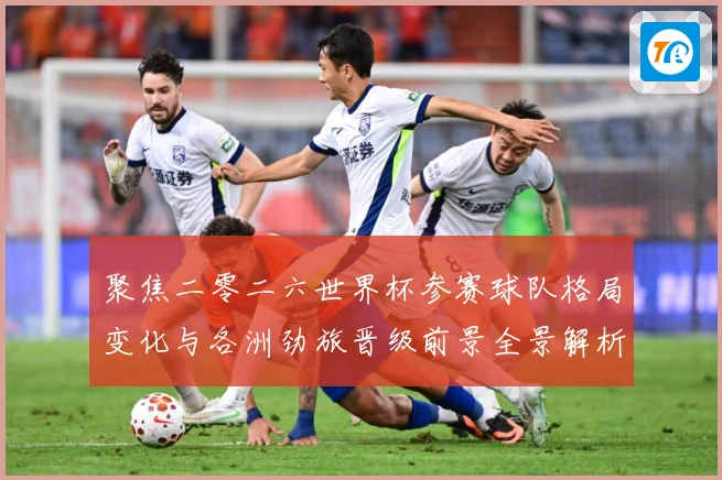 聚焦二零二六世界杯参赛球队格局变化与各洲劲旅晋级前景全景解析战术观察-深度解析