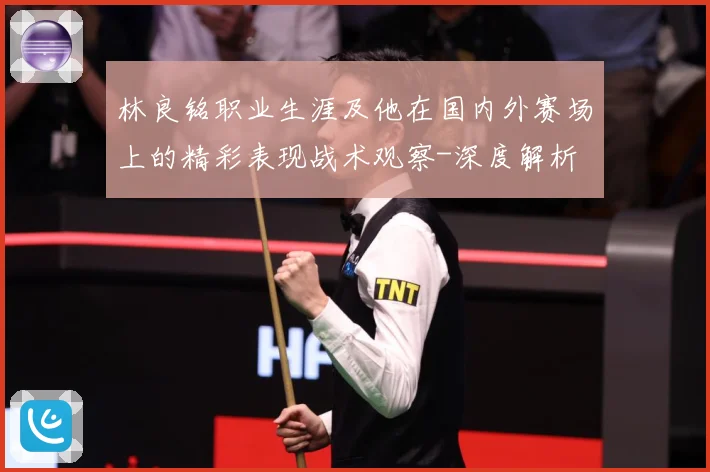 林良铭职业生涯及他在国内外赛场上的精彩表现战术观察-深度解析