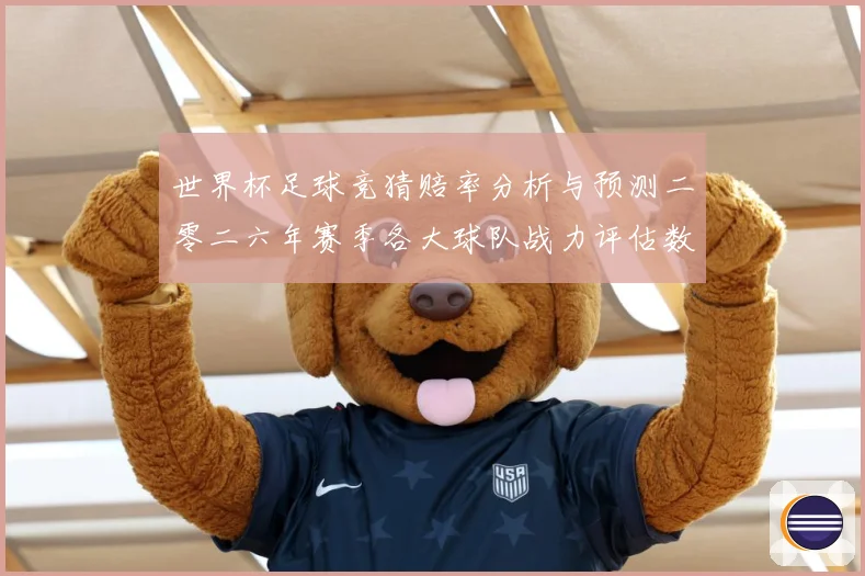 世界杯足球竞猜赔率分析与预测二零二六年赛季各大球队战力评估数据研判-深度解析
