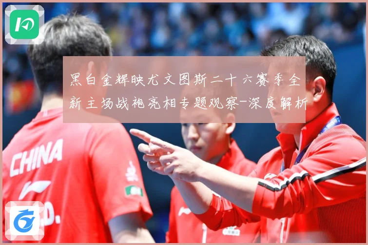 黑白金辉映尤文图斯二十六赛季全新主场战袍亮相专题观察-深度解析