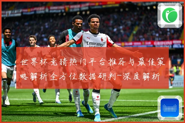 世界杯竞猜热门平台推荐与最佳策略解析全方位数据研判-深度解析