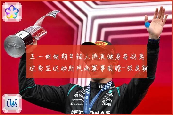 五一假假期年轻人热衷健身备战奥运彰显运动新风尚赛事前瞻-深度解析