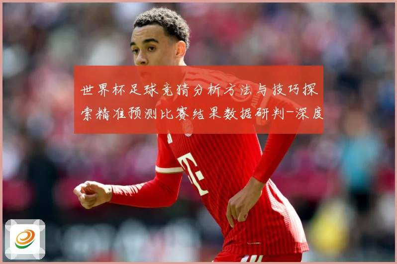 世界杯足球竞猜分析方法与技巧探索精准预测比赛结果数据研判-深度解析