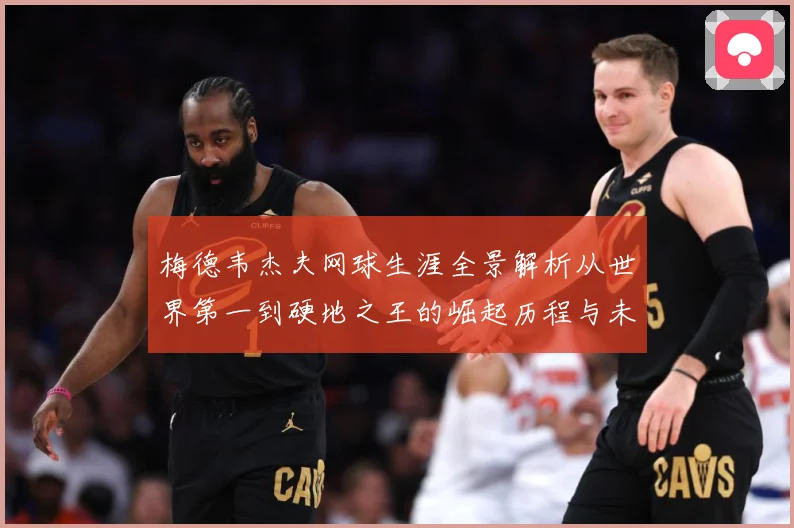 梅德韦杰夫网球生涯全景解析从世界第一到硬地之王的崛起历程与未来挑战-深度解析