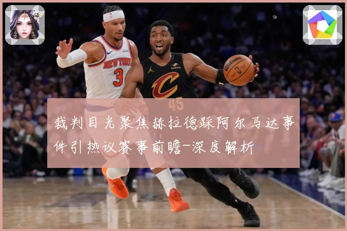 裁判目光聚焦赫拉德踩阿尔马达事件引热议赛事前瞻-深度解析