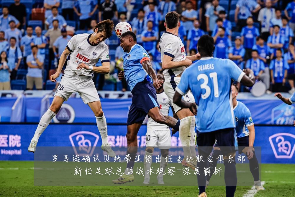罗马诺确认贝纳蒂亚将出任吉达联合俱乐部新任足球总监战术观察-深度解析