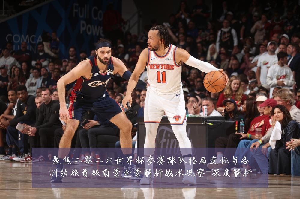 聚焦二零二六世界杯参赛球队格局变化与各洲劲旅晋级前景全景解析战术观察-深度解析