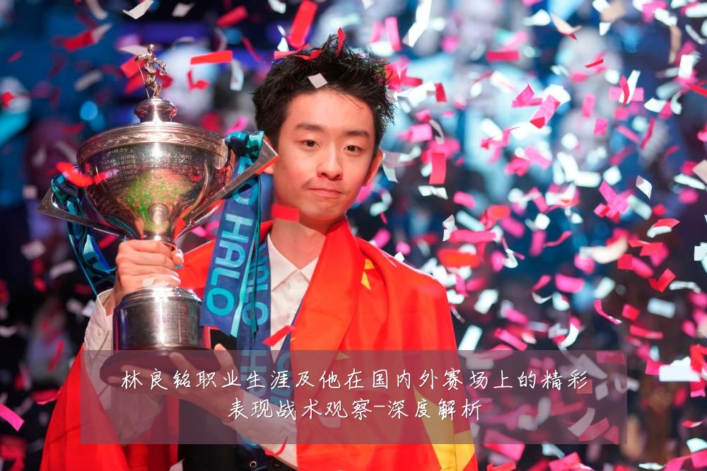 林良铭职业生涯及他在国内外赛场上的精彩表现战术观察-深度解析