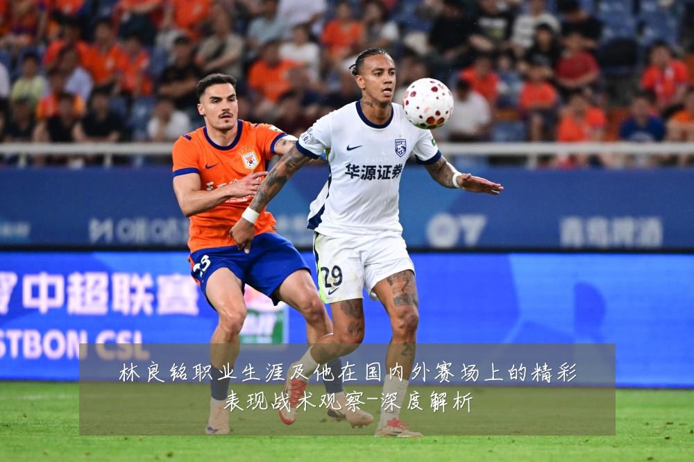 林良铭职业生涯及他在国内外赛场上的精彩表现战术观察-深度解析