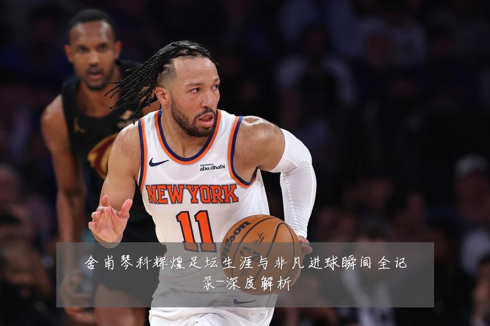 舍甫琴科辉煌足坛生涯与非凡进球瞬间全记录-深度解析