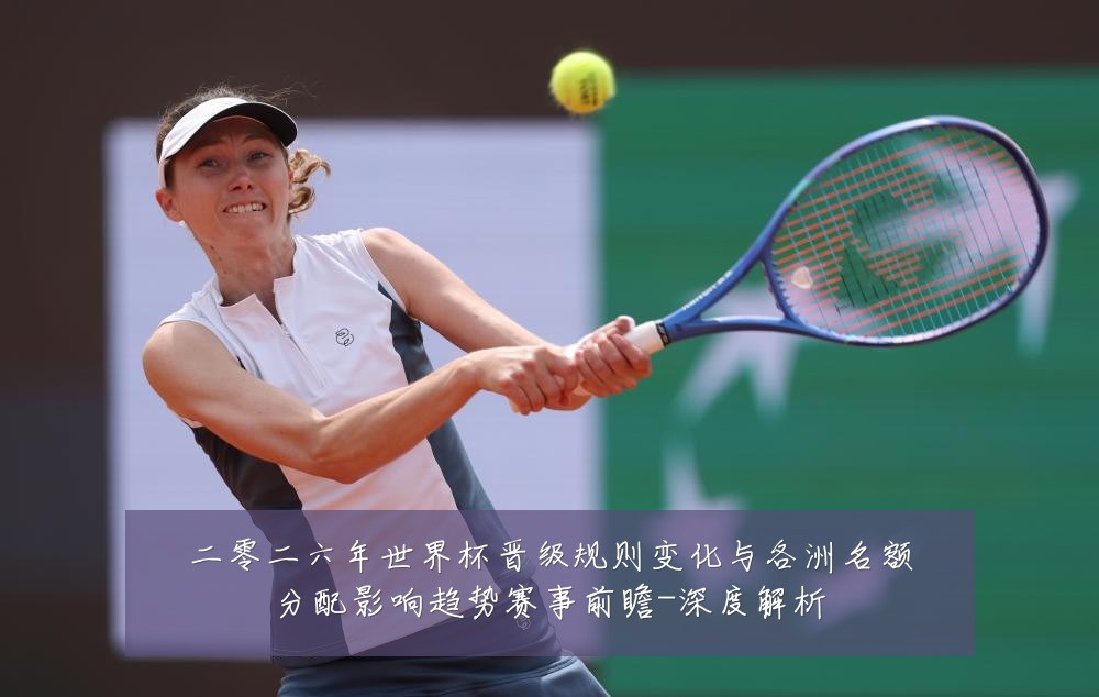 二零二六年世界杯晋级规则变化与各洲名额分配影响趋势赛事前瞻-深度解析