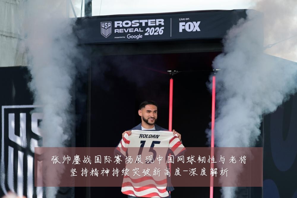 张帅鏖战国际赛场展现中国网球韧性与老将坚持精神持续突破新高度-深度解析
